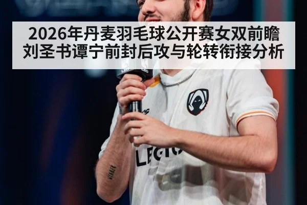 2026年丹麦羽毛球公开赛女双前瞻 刘圣书谭宁前封后攻与轮转衔接分析